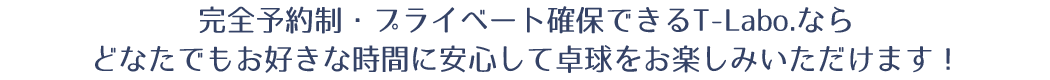 完全予約制・プライベート確保できるT-Labo.ならどなたでもお好きな時間に安心して卓球をお楽しみいただけます!