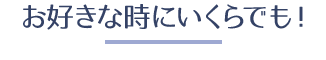 お好き時にいくらでも!